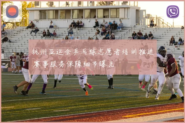 杭州亚运会乒乓球志愿者培训推进 赛事服务保障细节曝光