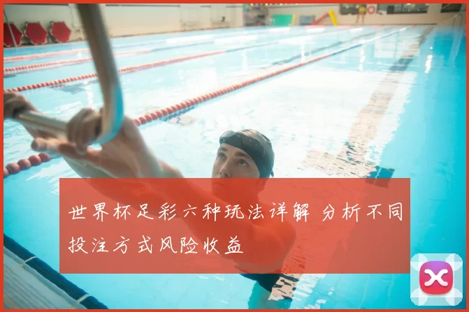 世界杯足彩六种玩法详解 分析不同投注方式风险收益