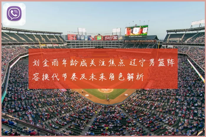 刘金雨年龄成关注焦点 辽宁男篮阵容换代节奏及未来角色解析