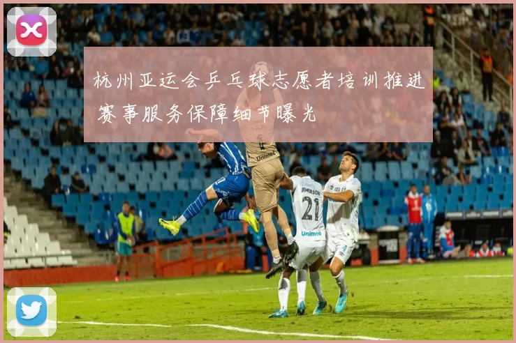 杭州亚运会乒乓球志愿者培训推进 赛事服务保障细节曝光