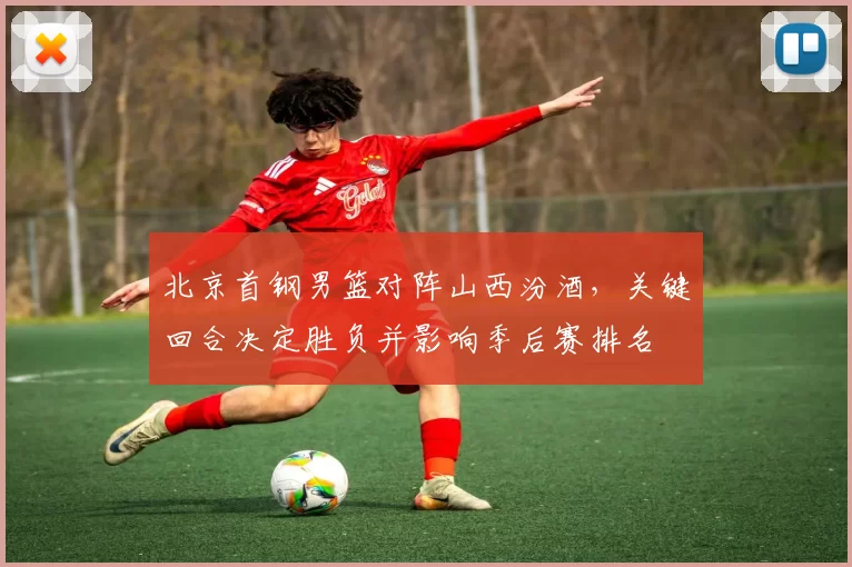 北京首钢男篮对阵山西汾酒，关键回合决定胜负并影响季后赛排名