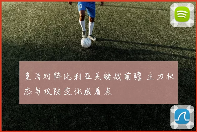 皇马对阵比利亚关键战前瞻 主力状态与攻防变化成看点