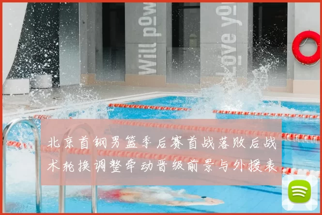 北京首钢男篮季后赛首战落败后战术轮换调整牵动晋级前景与外援表现