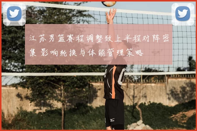 江苏男篮赛程调整致上半程对阵密集 影响轮换与体能管理策略