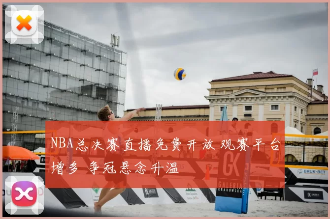 NBA总决赛直播免费开放 观赛平台增多 争冠悬念升温