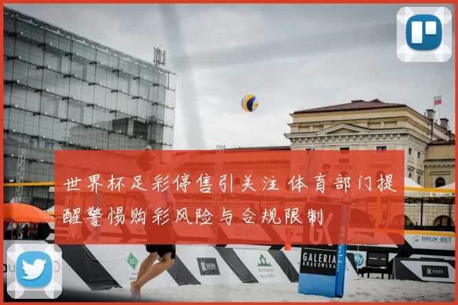 世界杯足彩停售引关注 体育部门提醒警惕购彩风险与合规限制