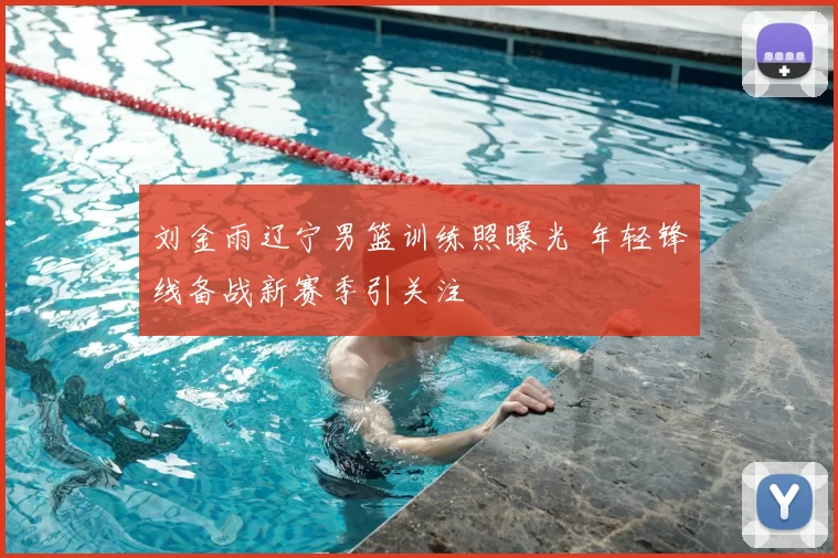 刘金雨辽宁男篮训练照曝光 年轻锋线备战新赛季引关注