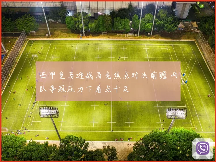 西甲皇马迎战马竞焦点对决前瞻 两队争冠压力下看点十足