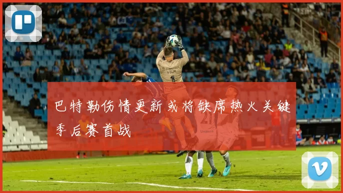 巴特勒伤情更新或将缺席热火关键季后赛首战