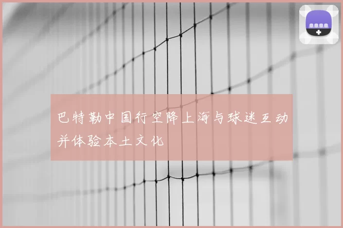 巴特勒中国行空降上海与球迷互动并体验本土文化