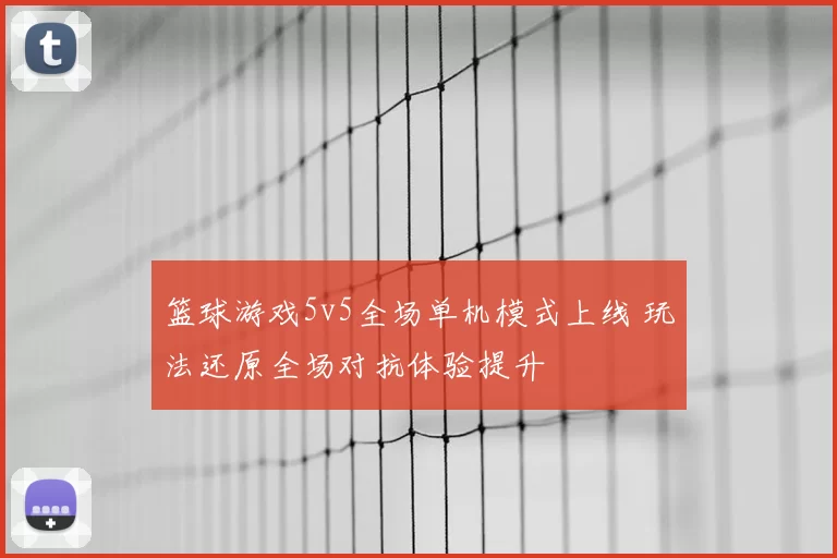 篮球游戏5v5全场单机模式上线 玩法还原全场对抗体验提升