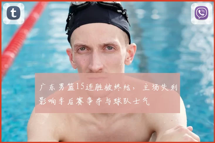 广东男篮15连胜被终结，主场失利影响季后赛争夺与球队士气