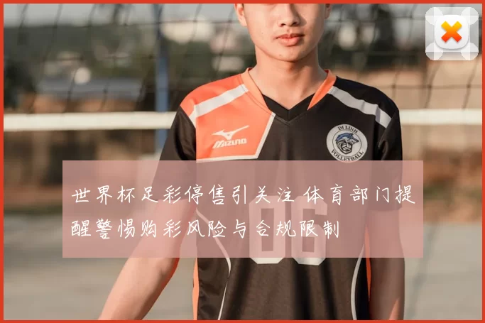 世界杯足彩停售引关注 体育部门提醒警惕购彩风险与合规限制