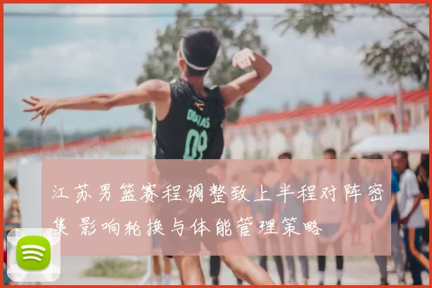 江苏男篮赛程调整致上半程对阵密集 影响轮换与体能管理策略
