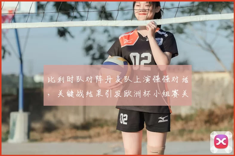 比利时队对阵丹麦队上演强强对话，关键战结果引发欧洲杯小组赛关注