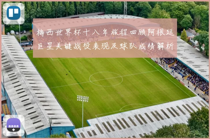 梅西世界杯十八年旅程回顾阿根廷巨星关键战役表现及球队成绩解析