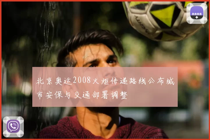 北京奥运2008火炬传递路线公布城市安保与交通部署调整