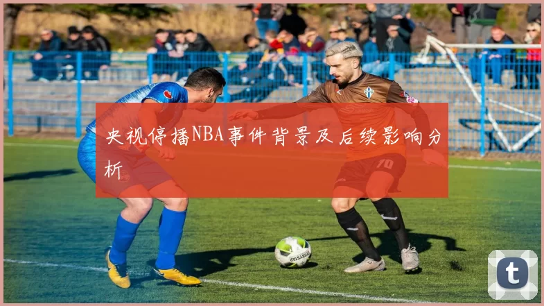 央视停播NBA事件背景及后续影响分析