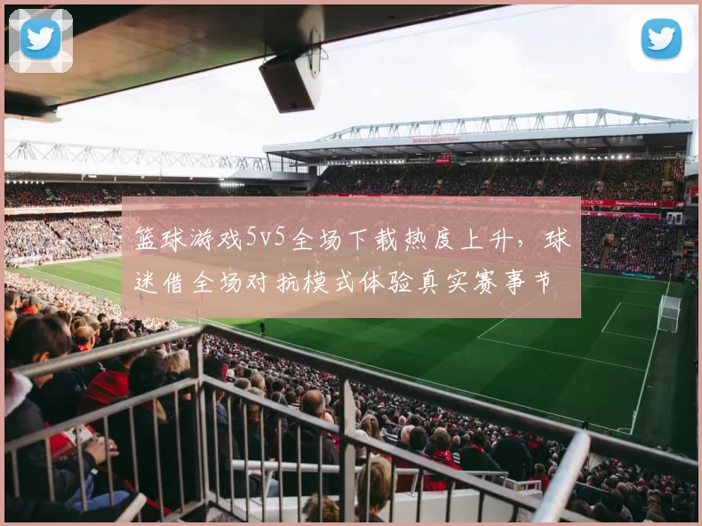 篮球游戏5v5全场下载热度上升，球迷借全场对抗模式体验真实赛事节奏