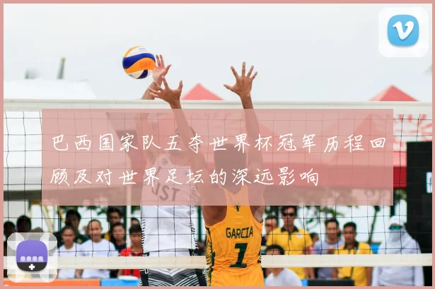 巴西国家队五夺世界杯冠军历程回顾及对世界足坛的深远影响