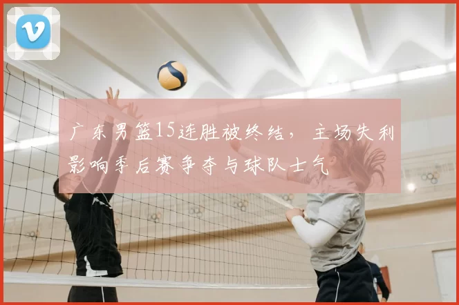 广东男篮15连胜被终结，主场失利影响季后赛争夺与球队士气