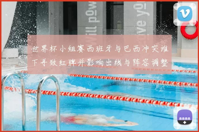 世界杯小组赛西班牙与巴西冲突谁下手致红牌并影响出线与阵容调整