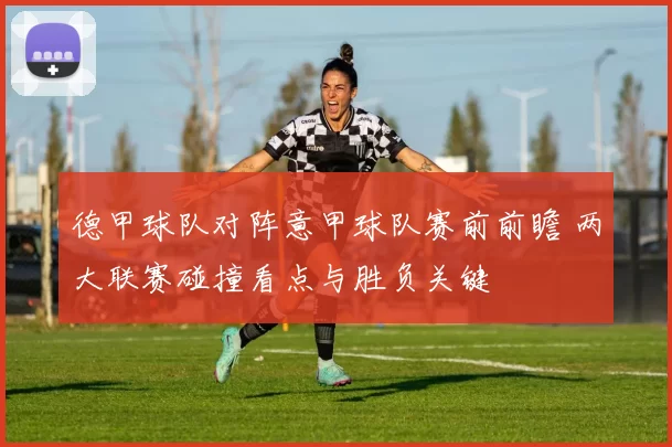 德甲球队对阵意甲球队赛前前瞻 两大联赛碰撞看点与胜负关键