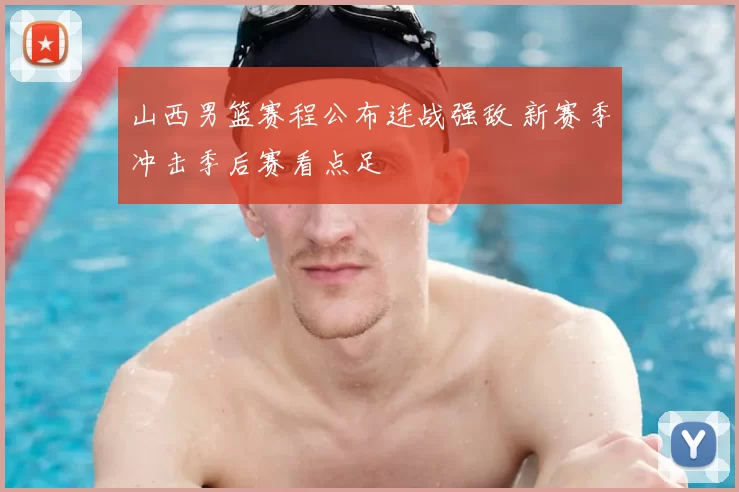 山西男篮赛程公布连战强敌 新赛季冲击季后赛看点足
