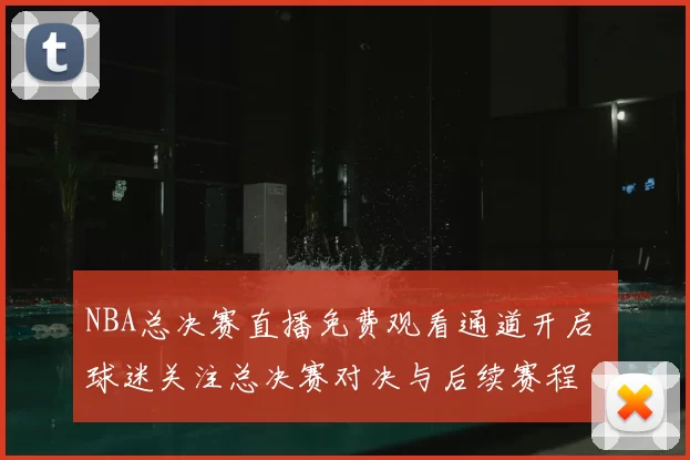 NBA总决赛直播免费观看通道开启 球迷关注总决赛对决与后续赛程