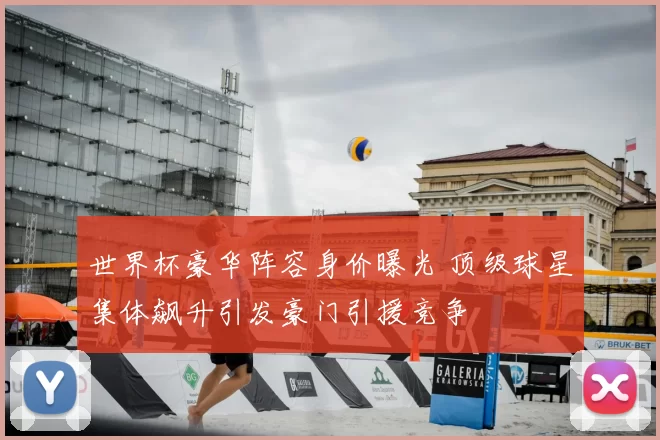 世界杯豪华阵容身价曝光 顶级球星集体飙升引发豪门引援竞争