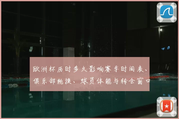 欧洲杯历时多久影响赛季时间表、俱乐部轮换、球员体能与转会窗口安排