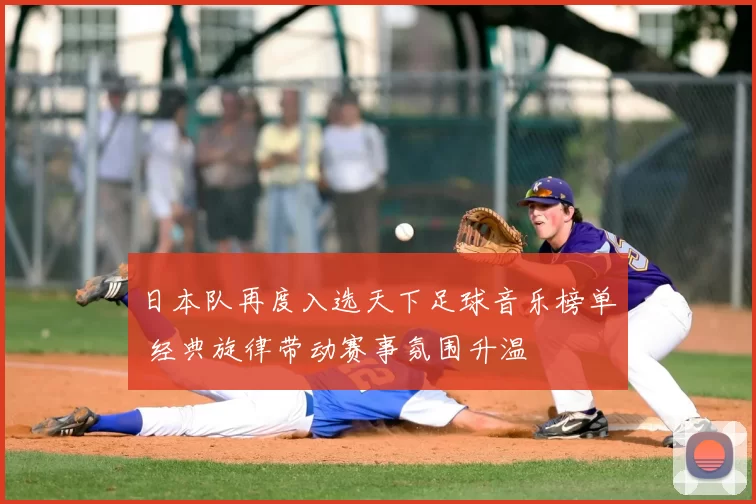 日本队再度入选天下足球音乐榜单 经典旋律带动赛事氛围升温