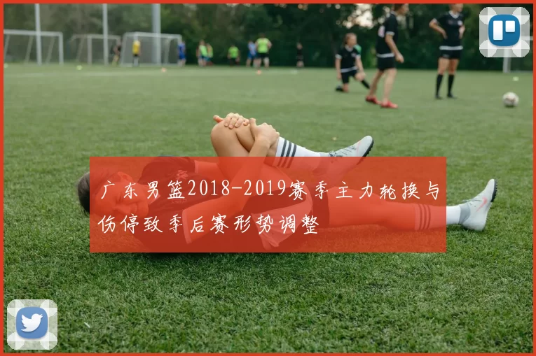 广东男篮2018-2019赛季主力轮换与伤停致季后赛形势调整