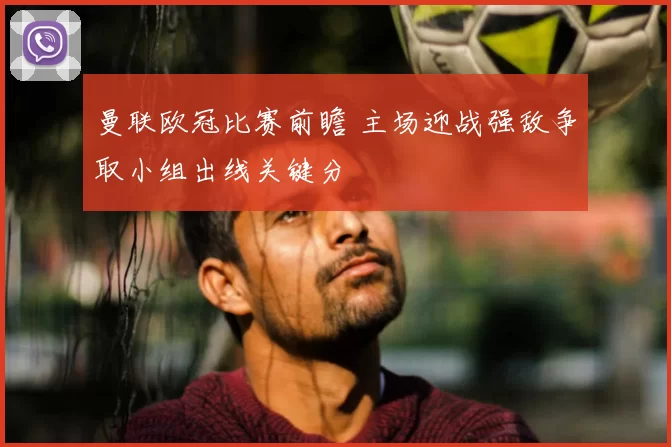 曼联欧冠比赛前瞻 主场迎战强敌争取小组出线关键分