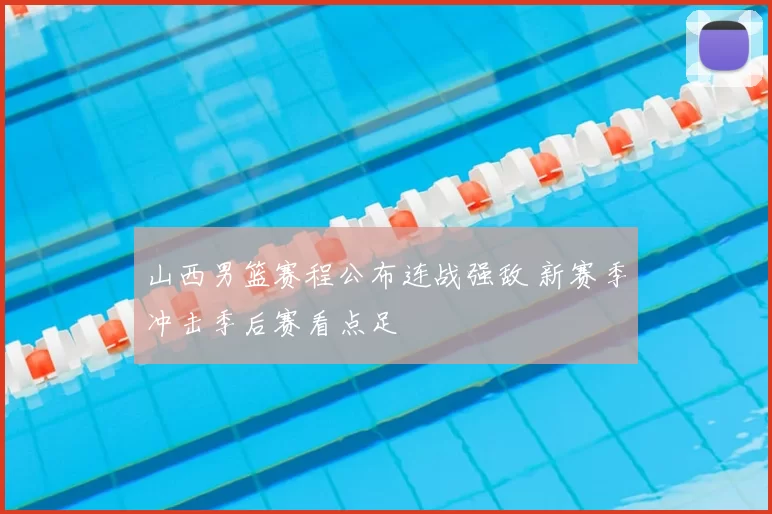 山西男篮赛程公布连战强敌 新赛季冲击季后赛看点足