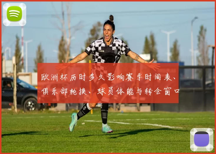 欧洲杯历时多久影响赛季时间表、俱乐部轮换、球员体能与转会窗口安排