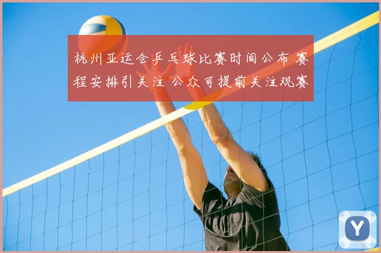 杭州亚运会乒乓球比赛时间公布 赛程安排引关注 公众可提前关注观赛节点