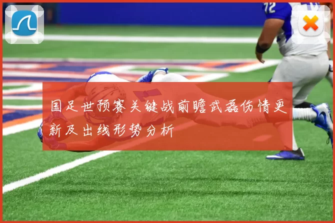 国足世预赛关键战前瞻武磊伤情更新及出线形势分析