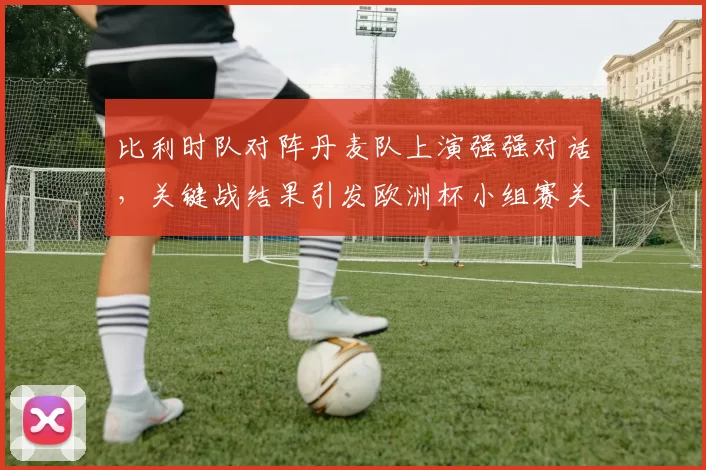 比利时队对阵丹麦队上演强强对话，关键战结果引发欧洲杯小组赛关注