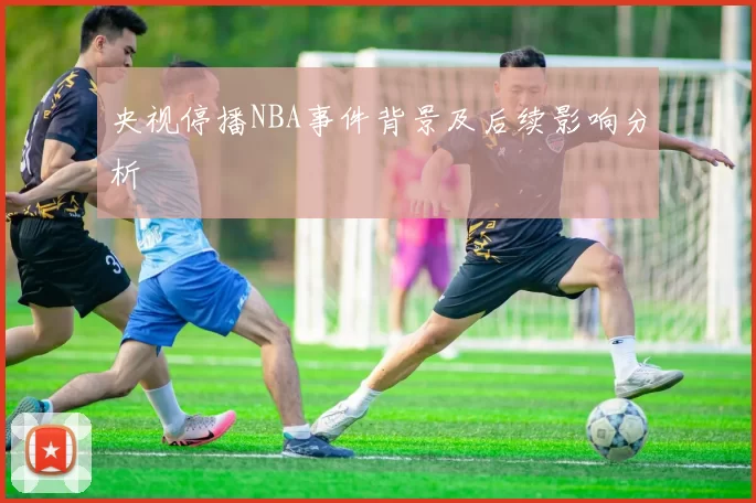 央视停播NBA事件背景及后续影响分析