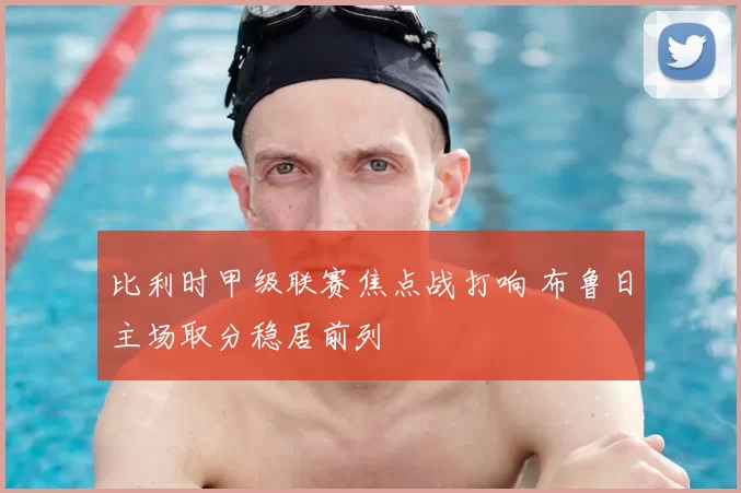 比利时甲级联赛焦点战打响 布鲁日主场取分稳居前列