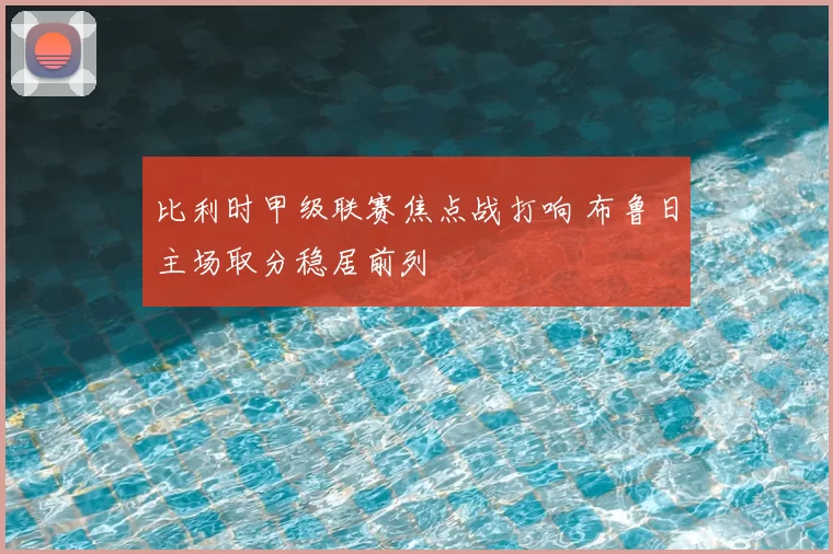 比利时甲级联赛焦点战打响 布鲁日主场取分稳居前列