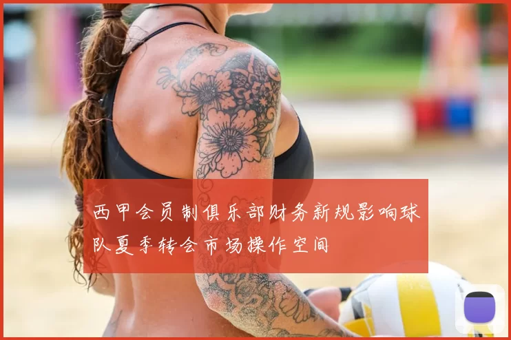 西甲会员制俱乐部财务新规影响球队夏季转会市场操作空间