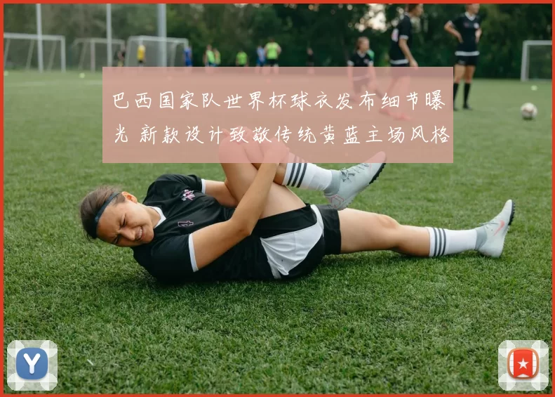 巴西国家队世界杯球衣发布细节曝光 新款设计致敬传统黄蓝主场风格