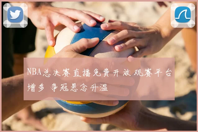 NBA总决赛直播免费开放 观赛平台增多 争冠悬念升温
