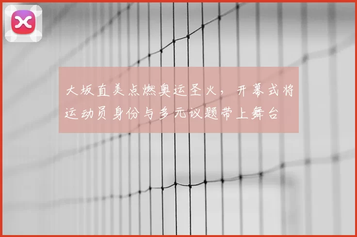 大坂直美点燃奥运圣火，开幕式将运动员身份与多元议题带上舞台