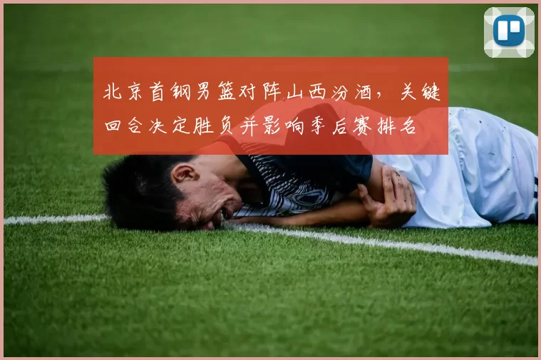 北京首钢男篮对阵山西汾酒，关键回合决定胜负并影响季后赛排名