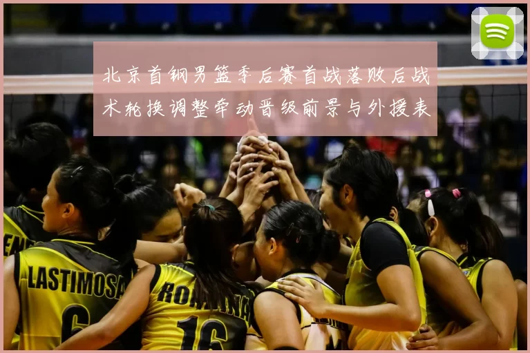 北京首钢男篮季后赛首战落败后战术轮换调整牵动晋级前景与外援表现