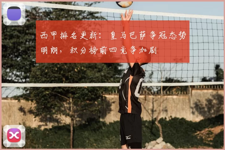西甲排名更新：皇马巴萨争冠态势明朗，积分榜前四竞争加剧