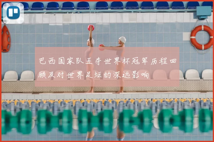 巴西国家队五夺世界杯冠军历程回顾及对世界足坛的深远影响